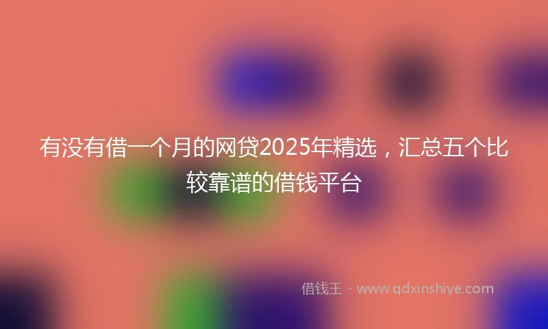 有没有借一个月的网贷2025年精选，汇总五个比较靠谱的借钱平台