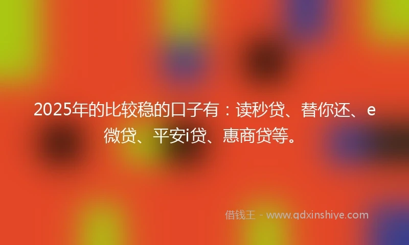 2025年的比较稳的口子有：读秒贷、替你还、e微贷、平安i贷、惠商贷等。