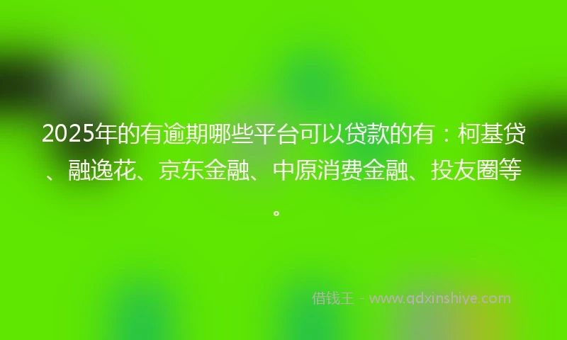 2025年的有逾期哪些平台可以贷款的有：柯基贷、融逸花、京东金融、中原消费金融、投友圈等。