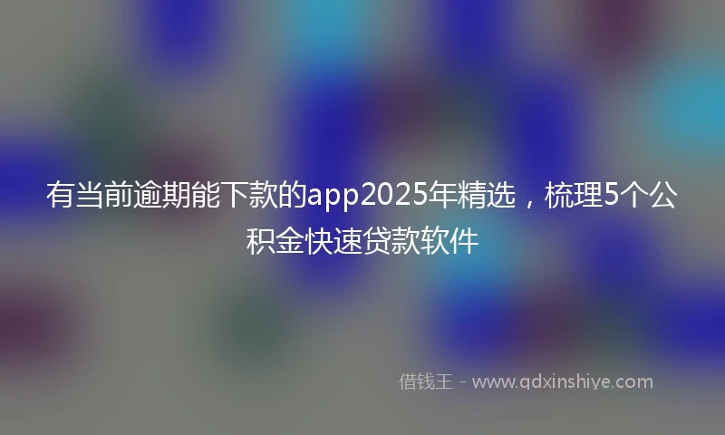 有当前逾期能下款的app2025年精选，梳理5个公积金快速贷款软件