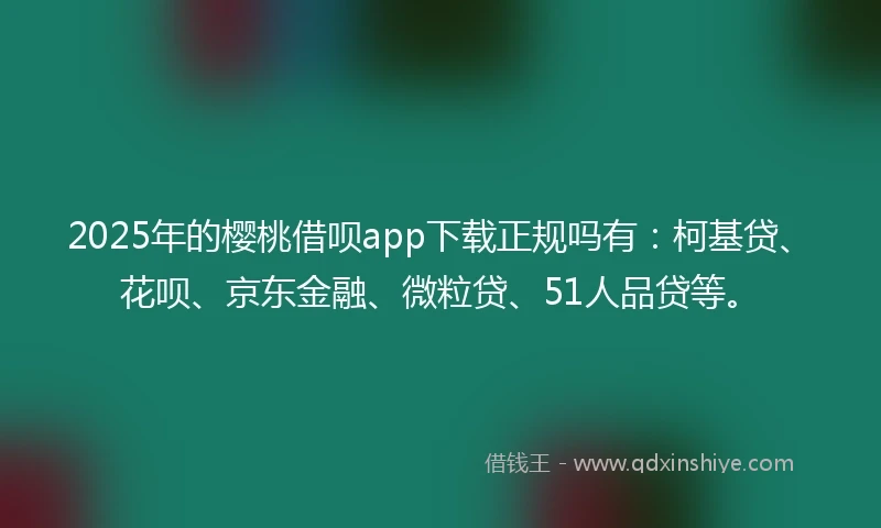 2025年的樱桃借呗app下载正规吗有：柯基贷、花呗、京东金融、微粒贷、51人品贷等。