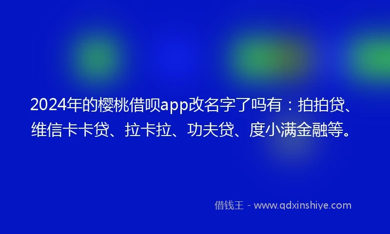 2024年的樱桃借呗app改名字了吗有：拍拍贷、维信卡卡贷、拉卡拉、功夫贷、度小满金融等。