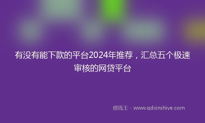 有没有能下款的平台2024年推荐，汇总五个极速审核的网贷平台