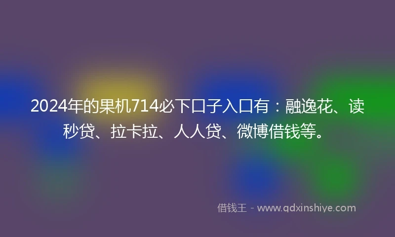 2024年的果机714必下口子入口有：融逸花、读秒贷、拉卡拉、人人贷、微博借钱等。
