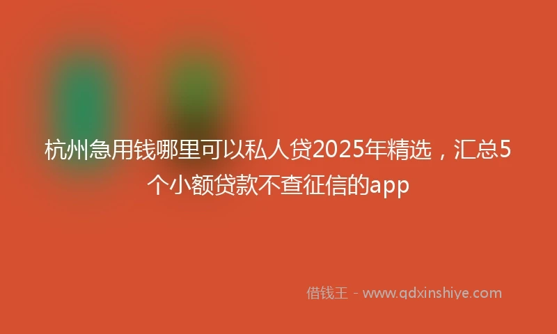 杭州急用钱哪里可以私人贷2025年精选，汇总5个小额贷款不查征信的app