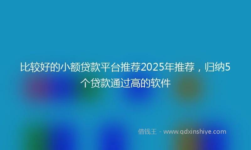 比较好的小额贷款平台推荐2025年推荐，归纳5个贷款通过高的软件