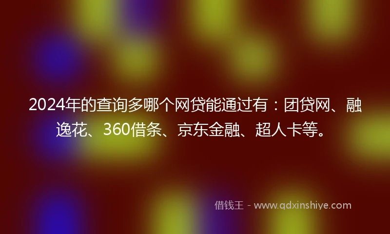 2024年的查询多哪个网贷能通过有：团贷网、融逸花、360借条、京东金融、超人卡等。