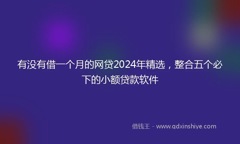 有没有借一个月的网贷2024年精选，整合五个必下的小额贷款软件