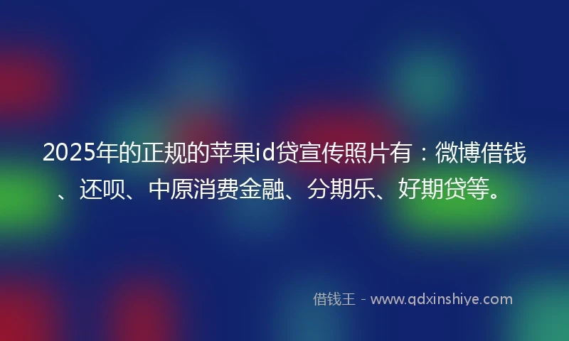2025年的正规的苹果id贷宣传照片有：微博借钱、还呗、中原消费金融、分期乐、好期贷等。