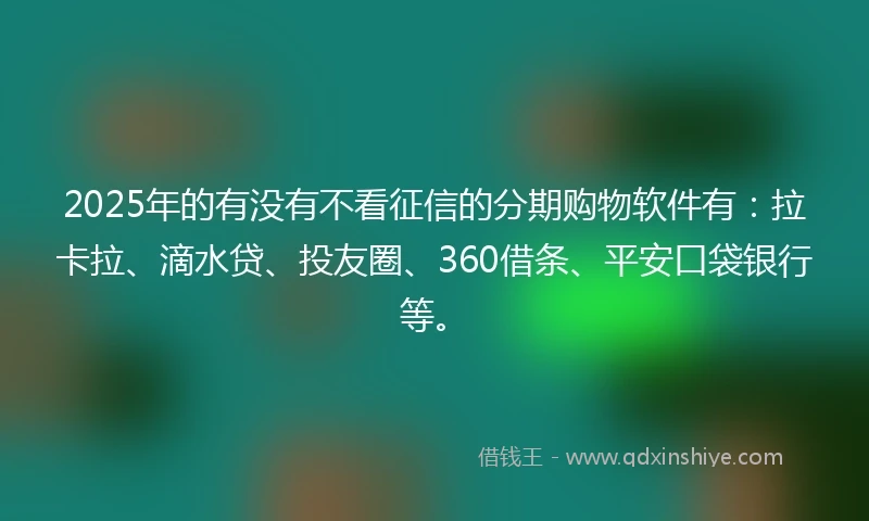2025年的有没有不看征信的分期购物软件有：拉卡拉、滴水贷、投友圈、360借条、平安口袋银行等。