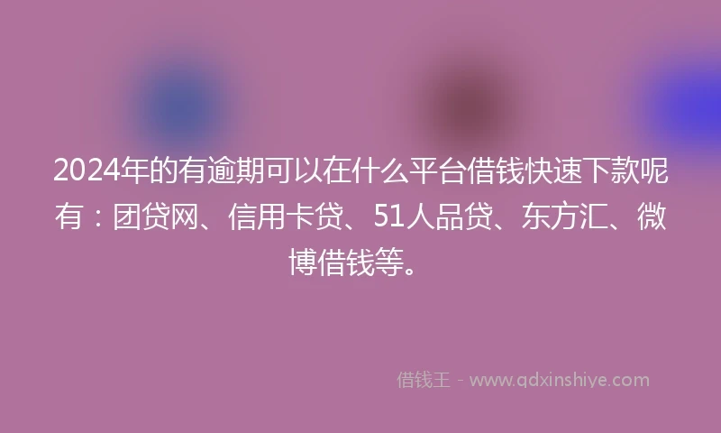 2024年的有逾期可以在什么平台借钱快速下款呢有：团贷网、信用卡贷、51人品贷、东方汇、微博借钱等。