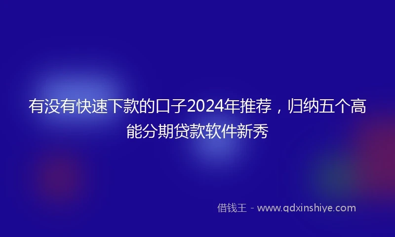 有没有快速下款的口子2024年推荐，归纳五个高能分期贷款软件新秀