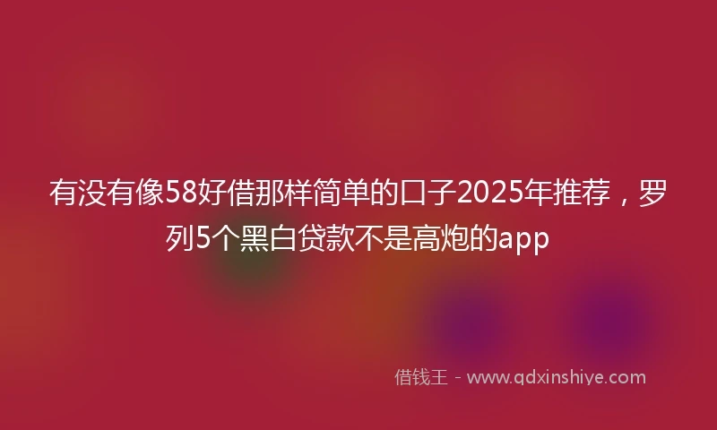 有没有像58好借那样简单的口子2025年推荐，罗列5个黑白贷款不是高炮的app