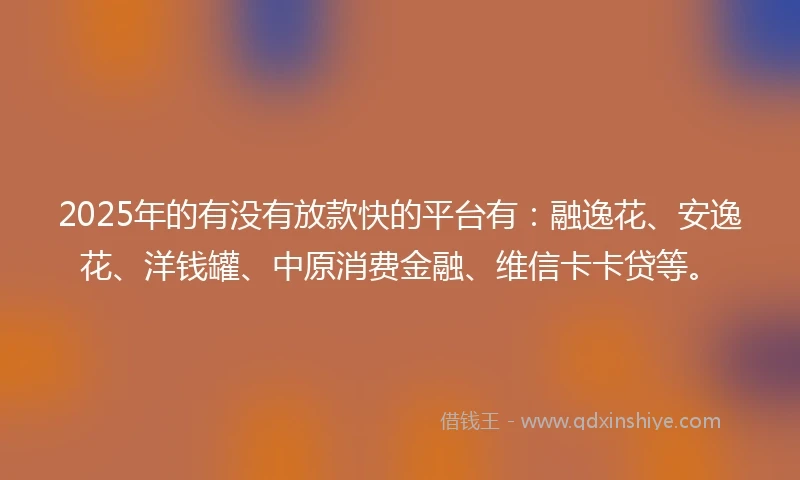 2025年的有没有放款快的平台有：融逸花、安逸花、洋钱罐、中原消费金融、维信卡卡贷等。