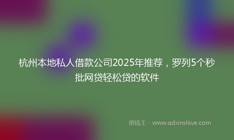 杭州本地私人借款公司2025年推荐,罗列5个秒批网贷轻松贷的软件