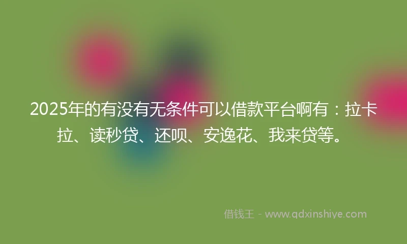 2025年的有没有无条件可以借款平台啊有：拉卡拉、读秒贷、还呗、安逸花、我来贷等。