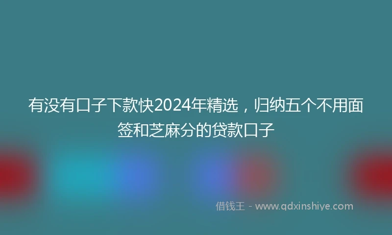 有没有口子下款快2024年精选，归纳五个不用面签和芝麻分的贷款口子