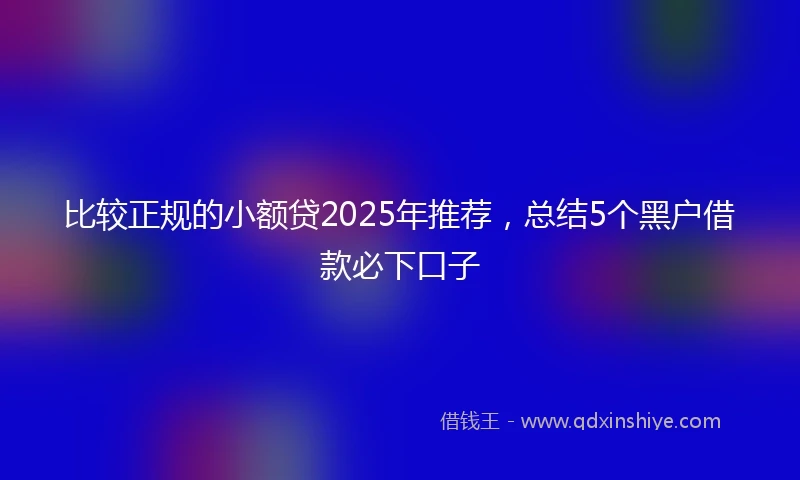 比较正规的小额贷2025年推荐，总结5个黑户借款必下口子