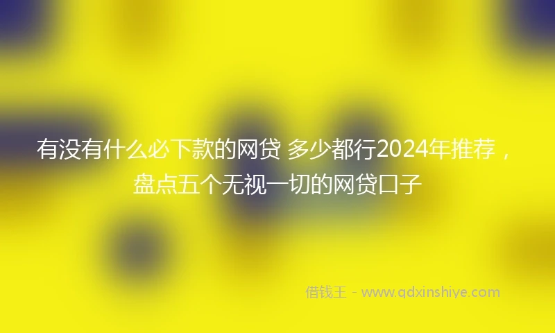 有没有什么必下款的网贷 多少都行2024年推荐，盘点五个无视一切的网贷口子