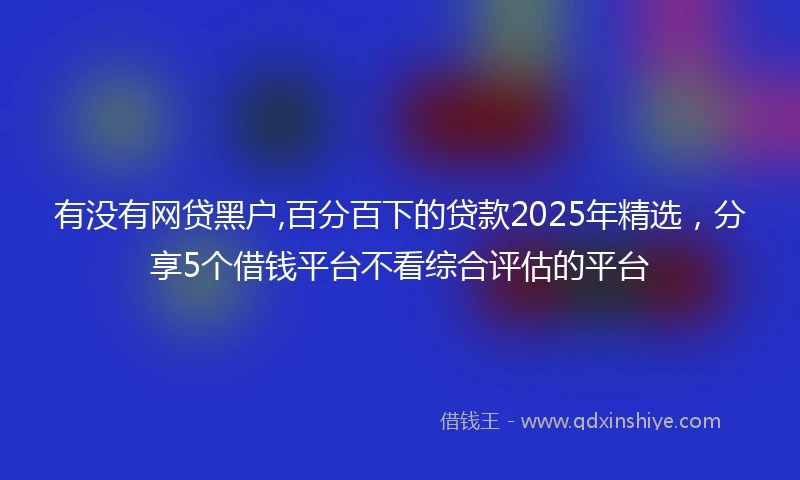 有没有网贷黑户,百分百下的贷款2025年精选，分享5个借钱平台不看综合评估的平台