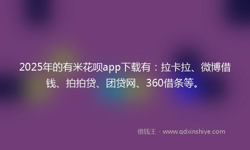 2025年的有米花呗app下载有：拉卡拉、微博借钱、拍拍贷、团贷网、360借条等。