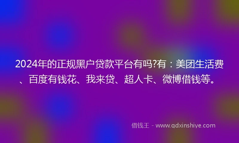 2024年的正规黑户贷款平台有吗?有：美团生活费、百度有钱花、我来贷、超人卡、微博借钱等。