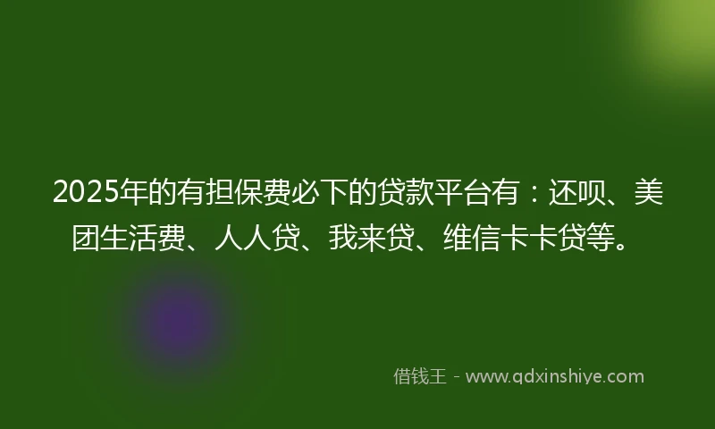 2025年的有担保费必下的贷款平台有：还呗、美团生活费、人人贷、我来贷、维信卡卡贷等。