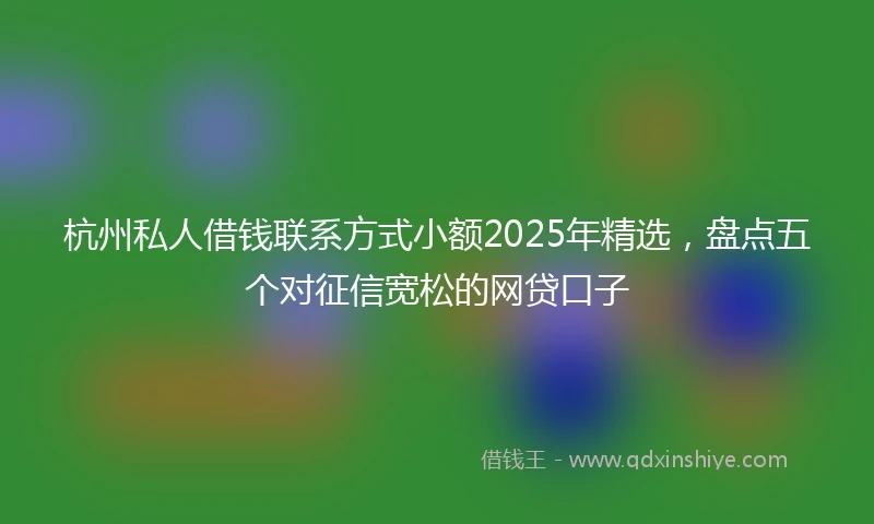 杭州私人借钱联系方式小额2025年精选，盘点五个对征信宽松的网贷口子