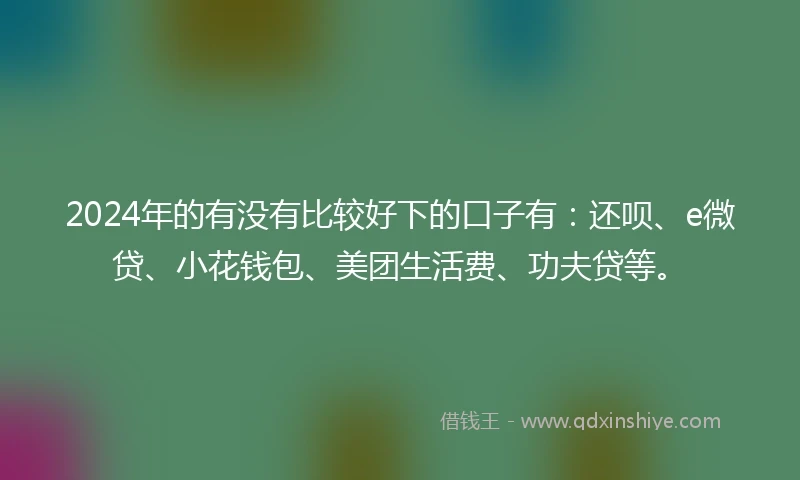 2024年的有没有比较好下的口子有：还呗、e微贷、小花钱包、美团生活费、功夫贷等。