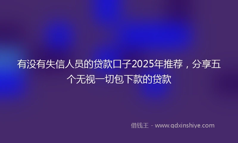 有没有失信人员的贷款口子2025年推荐，分享五个无视一切包下款的贷款