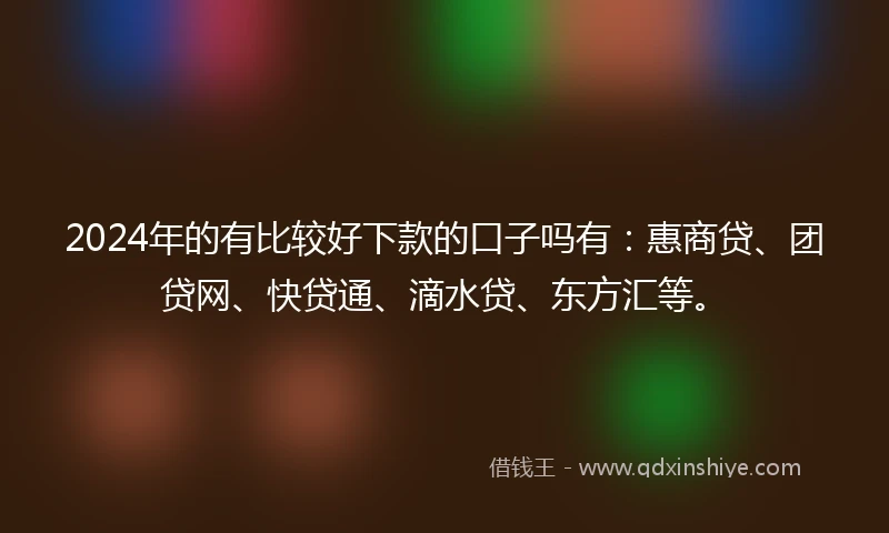 2024年的有比较好下款的口子吗有：惠商贷、团贷网、快贷通、滴水贷、东方汇等。