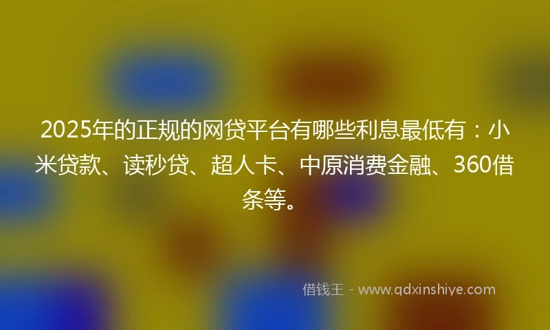 2025年的正规的网贷平台有哪些利息最低有：小米贷款、读秒贷、超人卡、中原消费金融、360借条等。
