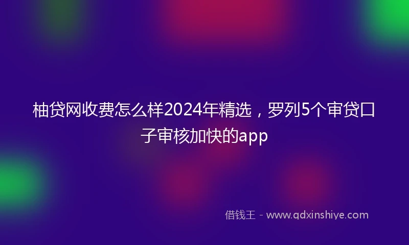柚贷网收费怎么样2024年精选，罗列5个审贷口子审核加快的app