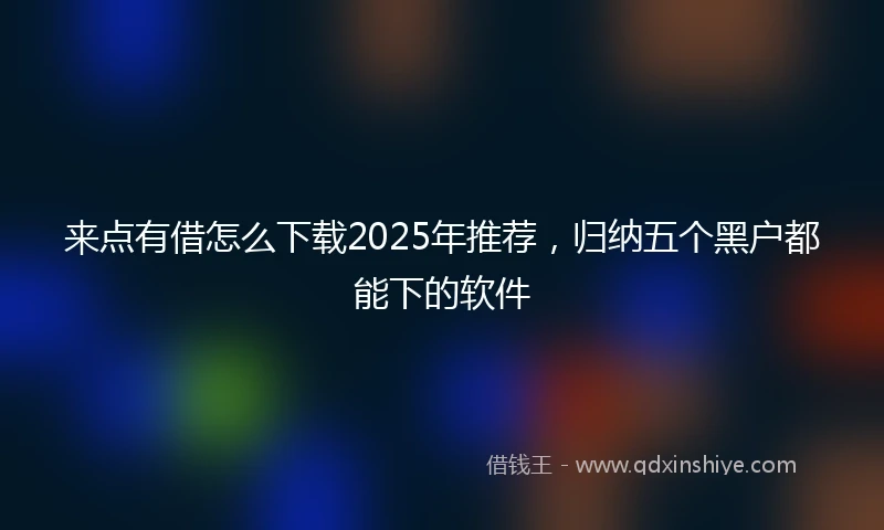 来点有借怎么下载2025年推荐，归纳五个黑户都能下的软件