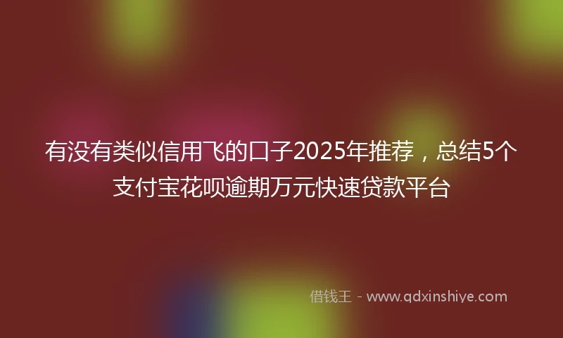 有没有类似信用飞的口子2025年推荐，总结5个支付宝花呗逾期万元快速贷款平台