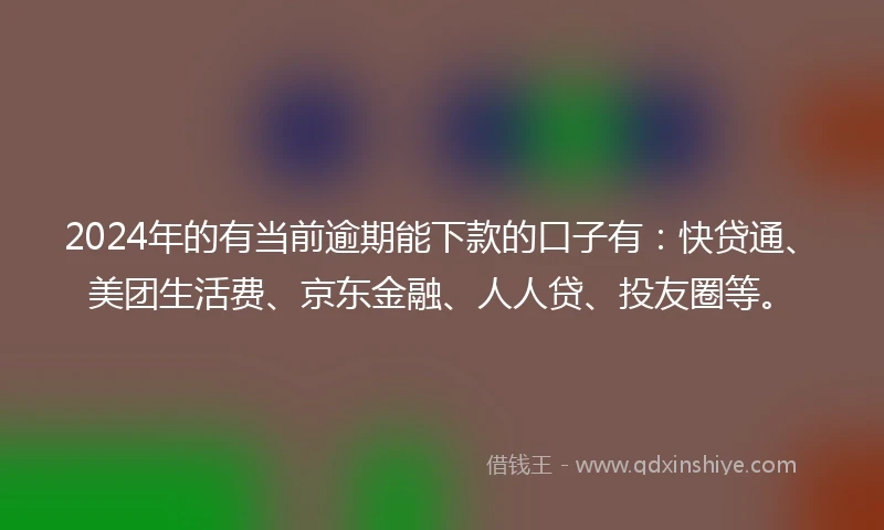 2024年的有当前逾期能下款的口子有：快贷通、美团生活费、京东金融、人人贷、投友圈等。