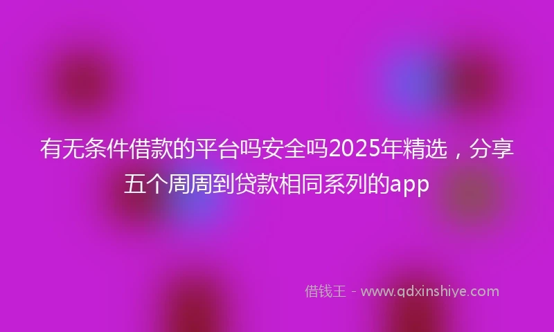 有无条件借款的平台吗安全吗2025年精选，分享五个周周到贷款相同系列的app