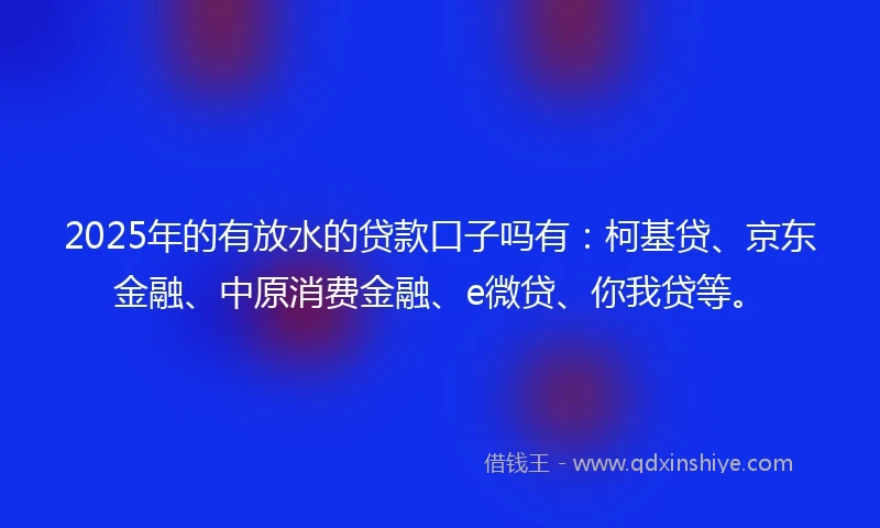 2025年的有放水的贷款口子吗有：柯基贷、京东金融、中原消费金融、e微贷、你我贷等。