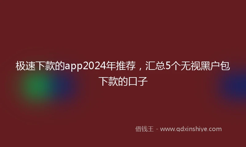 极速下款的app2024年推荐，汇总5个无视黑户包下款的口子