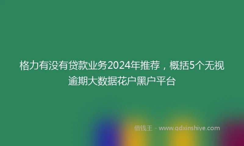 格力有没有贷款业务2024年推荐，概括5个无视逾期大数据花户黑户平台