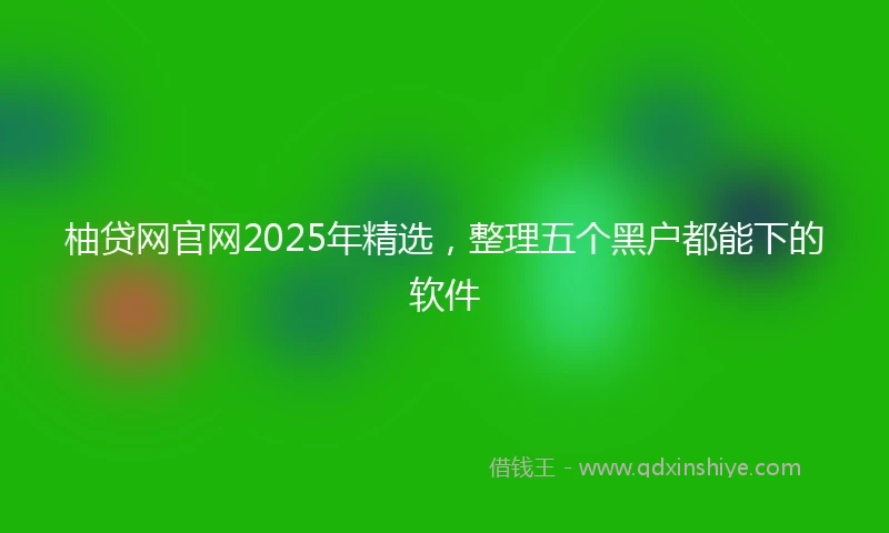 柚贷网官网2025年精选，整理五个黑户都能下的软件