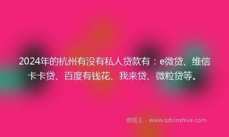2024年的杭州有没有私人贷款有：e微贷、维信卡卡贷、百度有钱花、我来贷、微粒贷等。