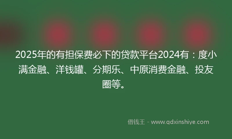 2025年的有担保费必下的贷款平台2024有：度小满金融、洋钱罐、分期乐、中原消费金融、投友圈等。