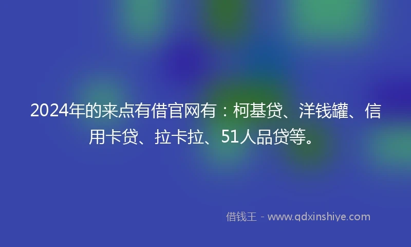 2024年的来点有借官网有：柯基贷、洋钱罐、信用卡贷、拉卡拉、51人品贷等。