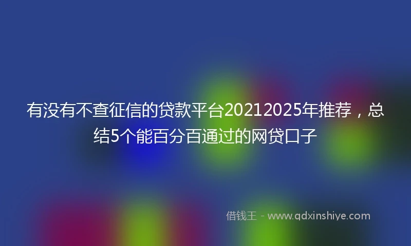 有没有不查征信的贷款平台20212025年推荐，总结5个能百分百通过的网贷口子