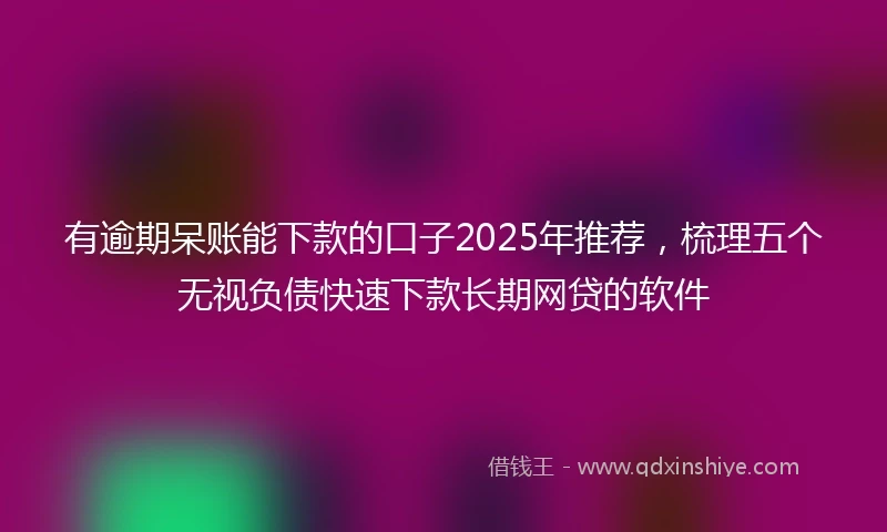 有逾期呆账能下款的口子2025年推荐，梳理五个无视负债快速下款长期网贷的软件