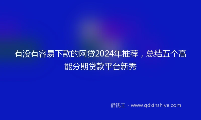 有没有容易下款的网贷2024年推荐，总结五个高能分期贷款平台新秀