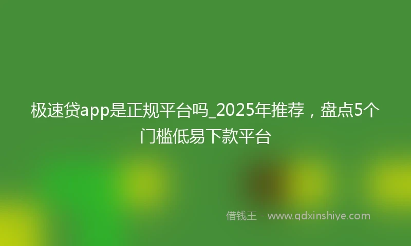 极速贷app是正规平台吗_2025年推荐，盘点5个门槛低易下款平台