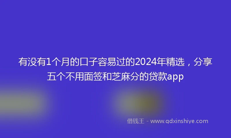有没有1个月的口子容易过的2024年精选，分享五个不用面签和芝麻分的贷款app