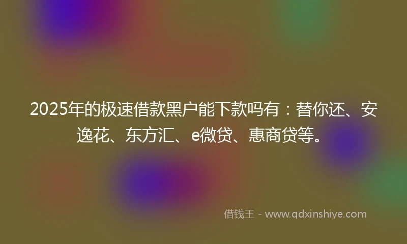 2025年的极速借款黑户能下款吗有：替你还、安逸花、东方汇、e微贷、惠商贷等。